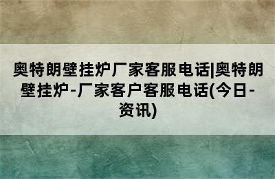 奥特朗壁挂炉厂家客服电话|奥特朗壁挂炉-厂家客户客服电话(今日-资讯)